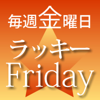 毎週＜金曜日＞はラッキーフライデー